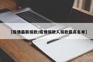 【疫情最新捐款/疫情捐款人捐款最高名单】