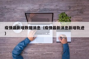 疫情最新增数据消息（疫情最新消息新增轨迹）