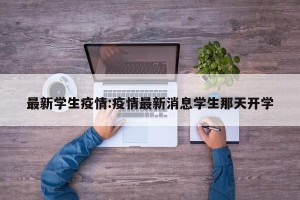 最新学生疫情:疫情最新消息学生那天开学