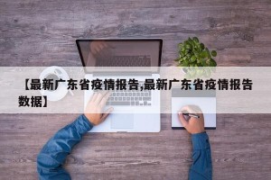 【最新广东省疫情报告,最新广东省疫情报告数据】