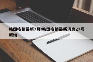 韩国疫情最新7月/韩国疫情最新消息27号新增