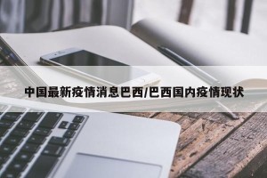 中国最新疫情消息巴西/巴西国内疫情现状