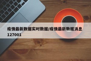 疫情最新数据实时数据/疫情最新数据消息 127001