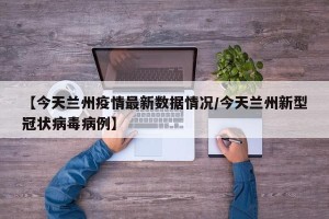 【今天兰州疫情最新数据情况/今天兰州新型冠状病毒病例】