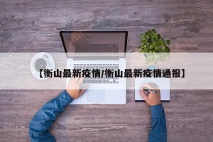 【衡山最新疫情/衡山最新疫情通报】