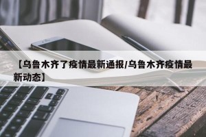 【乌鲁木齐了疫情最新通报/乌鲁木齐疫情最新动态】