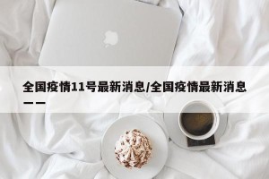 全国疫情11号最新消息/全国疫情最新消息一一