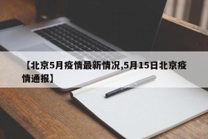 【北京5月疫情最新情况,5月15日北京疫情通报】