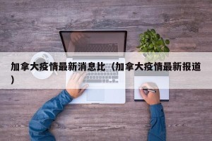 加拿大疫情最新消息比（加拿大疫情最新报道）