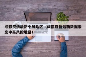成都疫情最新中风险区（成都疫情最新数据消息中高风险地区）