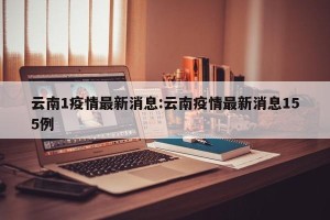 云南1疫情最新消息:云南疫情最新消息155例