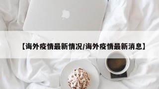 【诲外疫情最新情况/诲外疫情最新消息】
