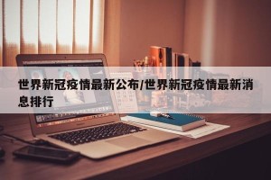 世界新冠疫情最新公布/世界新冠疫情最新消息排行