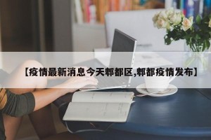 【疫情最新消息今天郫都区,郫都疫情发布】