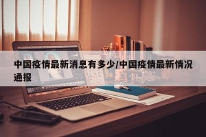 中国疫情最新消息有多少/中国疫情最新情况通报