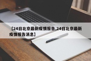 【24日北京最新疫情报告,24日北京最新疫情报告消息】