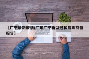 【广宁最新疫情/广东广宁新型冠状病毒疫情报告】