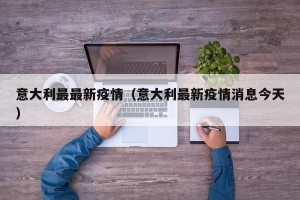 意大利最最新疫情（意大利最新疫情消息今天）