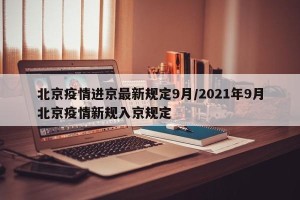 北京疫情进京最新规定9月/2021年9月北京疫情新规入京规定