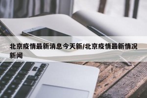 北京疫情最新消息今天新/北京疫情最新情况新闻