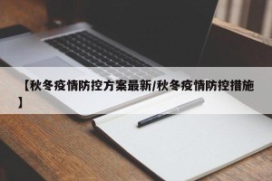 【秋冬疫情防控方案最新/秋冬疫情防控措施】