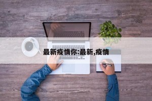 最新疫情你:最新,疫情