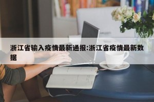 浙江省输入疫情最新通报:浙江省疫情最新数据