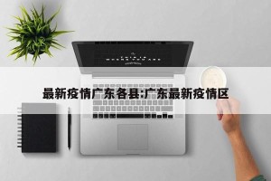 最新疫情广东各县:广东最新疫情区