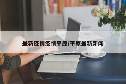 最新疫情疫情平原/平原最新新闻