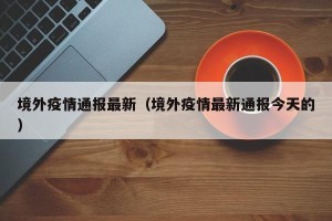 境外疫情通报最新（境外疫情最新通报今天的）