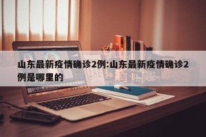 山东最新疫情确诊2例:山东最新疫情确诊2例是哪里的