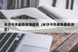 长沙今天最新疫情最新（长沙今天病毒最新消息）