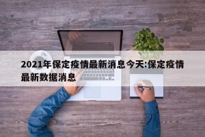 2021年保定疫情最新消息今天:保定疫情最新数据消息
