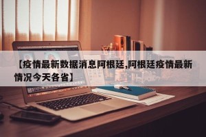 【疫情最新数据消息阿根廷,阿根廷疫情最新情况今天各省】