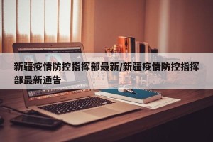 新疆疫情防控指挥部最新/新疆疫情防控指挥部最新通告