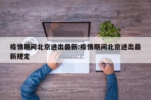 疫情期间北京进出最新:疫情期间北京进出最新规定