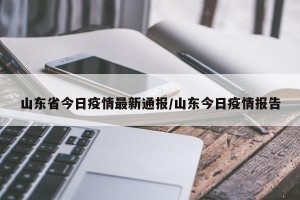 山东省今日疫情最新通报/山东今日疫情报告