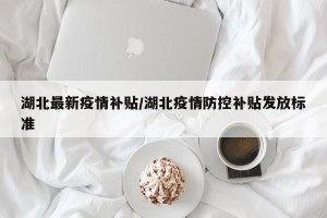 湖北最新疫情补贴/湖北疫情防控补贴发放标准
