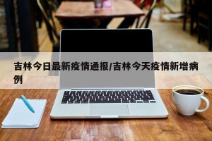 吉林今日最新疫情通报/吉林今天疫情新增病例