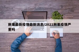 刚果最新疫情最新消息/2021刚果疫情严重吗