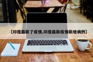 【印度最新了疫情,印度最新疫情新增病例】