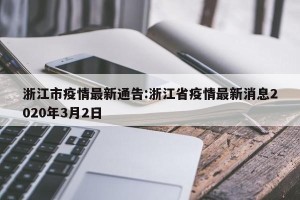 浙江市疫情最新通告:浙江省疫情最新消息2020年3月2日