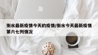 衡水最新疫情今天的疫情/衡水今天最新疫情第六七列情况