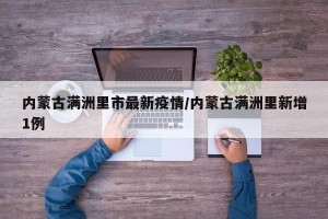 内蒙古满洲里市最新疫情/内蒙古满洲里新增1例