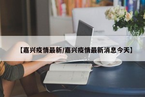 【嘉兴疫情最新/嘉兴疫情最新消息今天】