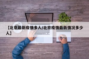 【北京最新疫情多人/北京疫情最新情况多少人】