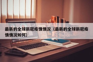 最新的全球新冠疫情情况（最新的全球新冠疫情情况如何）