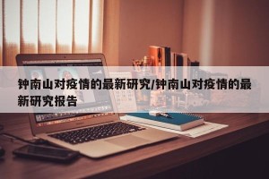 钟南山对疫情的最新研究/钟南山对疫情的最新研究报告