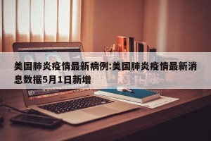 美国肺炎疫情最新病例:美国肺炎疫情最新消息数据5月1日新增