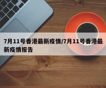 7月11号香港最新疫情/7月11号香港最新疫情报告